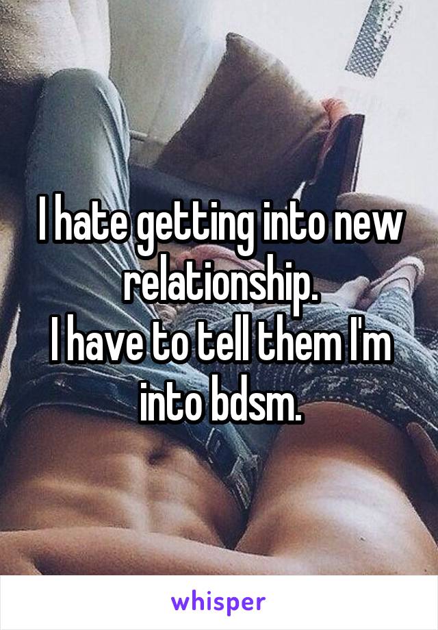 I hate getting into new relationship.
I have to tell them I'm into bdsm.