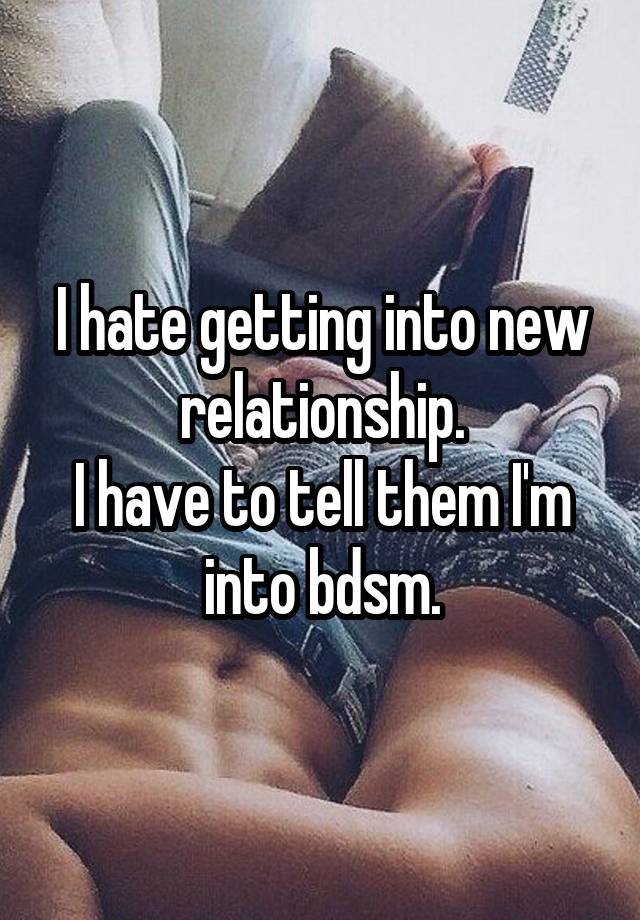 I hate getting into new relationship.
I have to tell them I'm into bdsm.