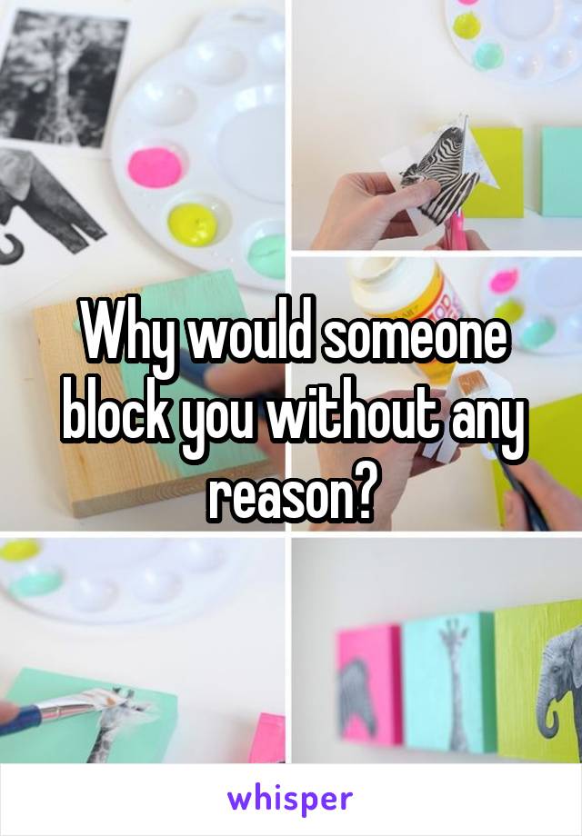 Why would someone block you without any reason?