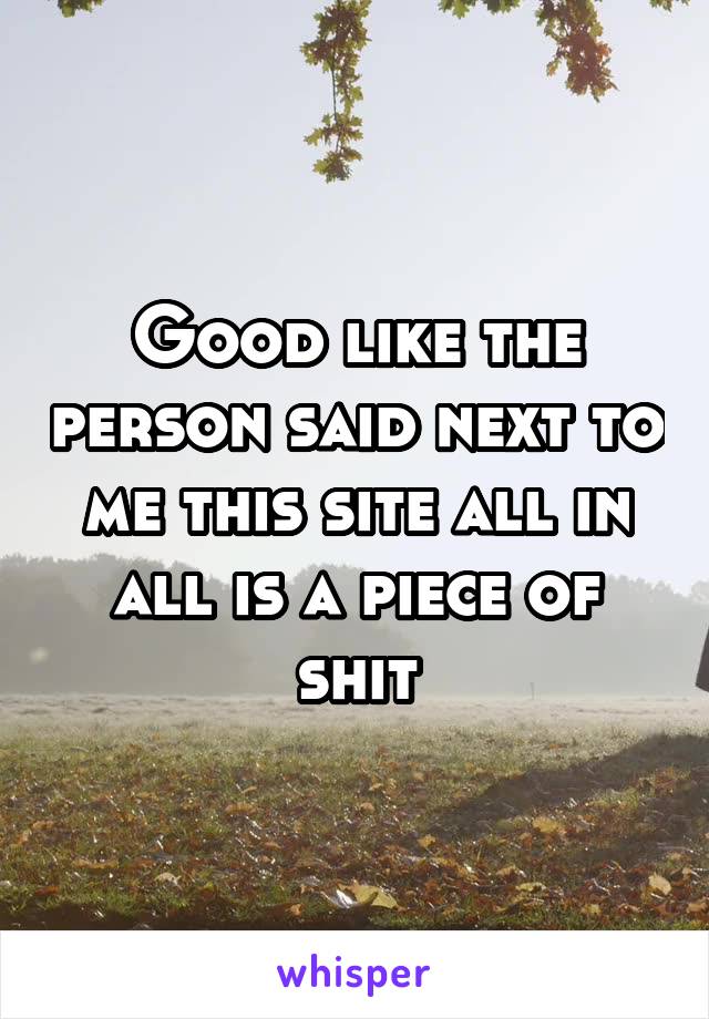 Good like the person said next to me this site all in all is a piece of shit