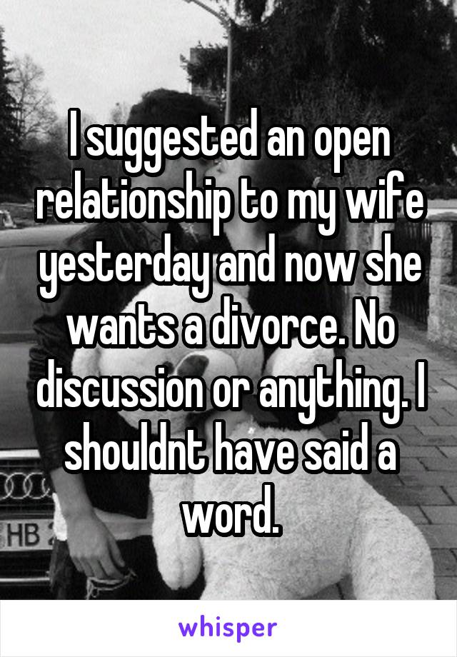 I suggested an open relationship to my wife yesterday and now she wants a divorce. No discussion or anything. I shouldnt have said a word.