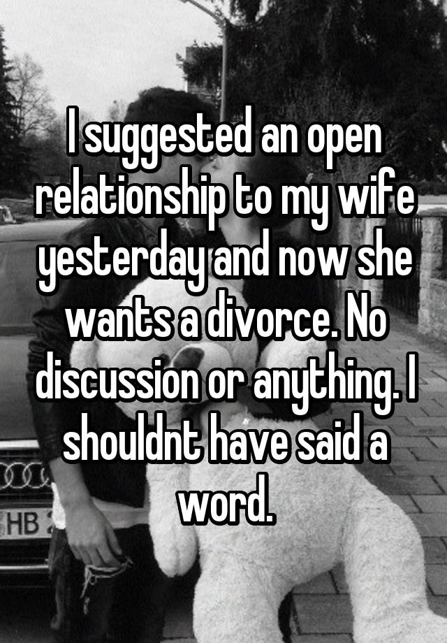 I suggested an open relationship to my wife yesterday and now she wants a divorce. No discussion or anything. I shouldnt have said a word.