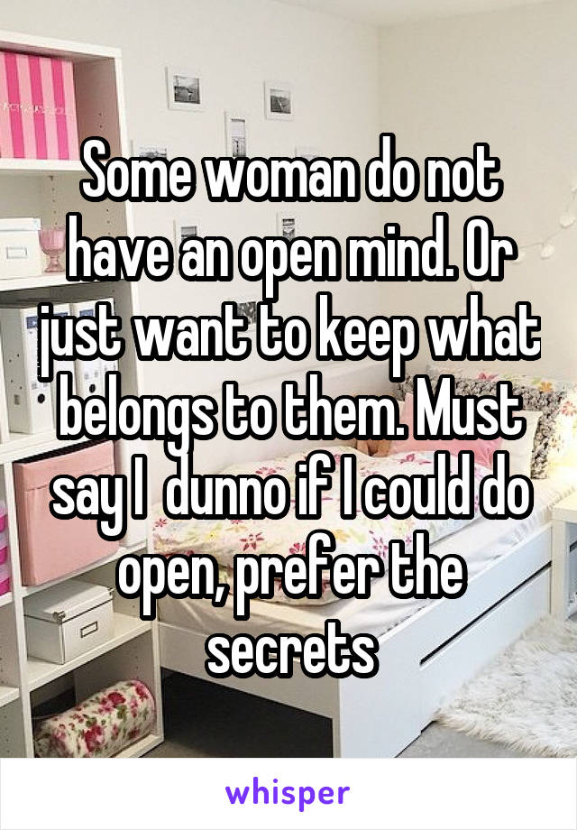 Some woman do not have an open mind. Or just want to keep what belongs to them. Must say I  dunno if I could do open, prefer the secrets