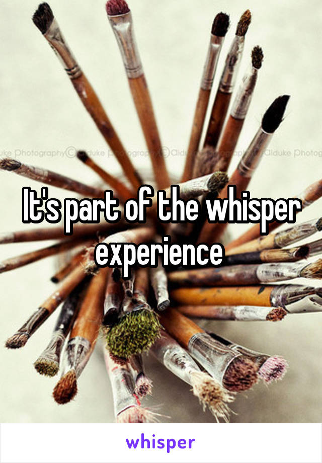 It's part of the whisper experience 