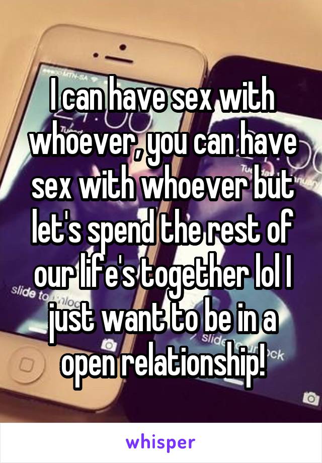 I can have sex with whoever, you can have sex with whoever but let's spend the rest of our life's together lol I just want to be in a open relationship!