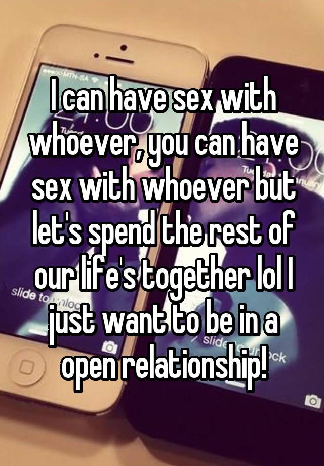 I can have sex with whoever, you can have sex with whoever but let's spend the rest of our life's together lol I just want to be in a open relationship!