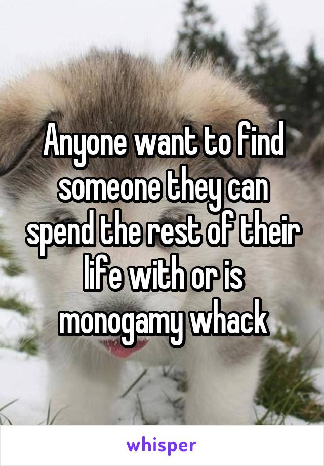 Anyone want to find someone they can spend the rest of their life with or is monogamy whack