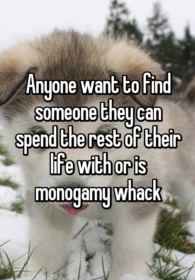 Anyone want to find someone they can spend the rest of their life with or is monogamy whack