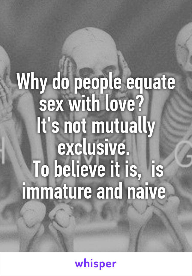 Why do people equate sex with love?  
It's not mutually exclusive. 
 To believe it is,  is immature and naive 