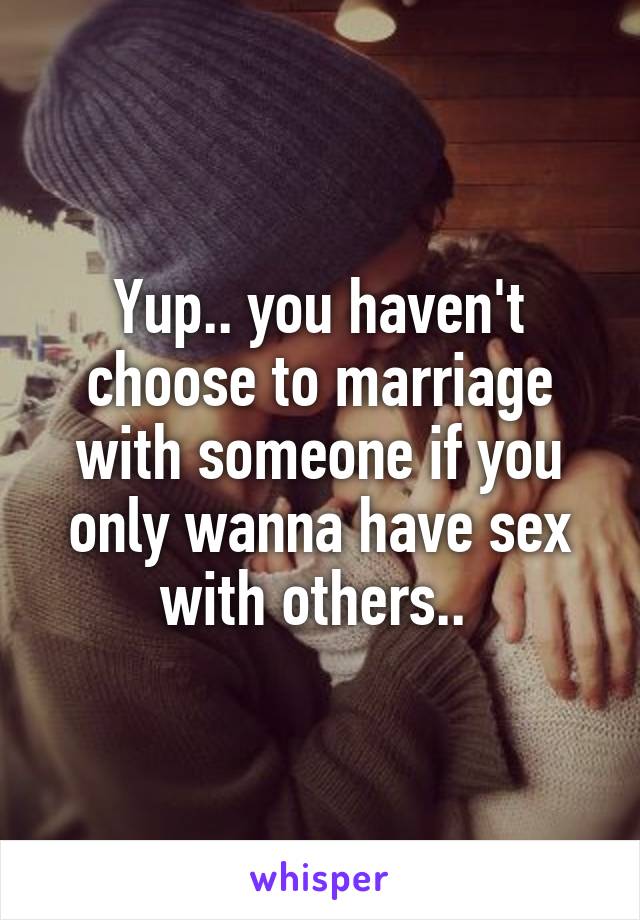 Yup.. you haven't choose to marriage with someone if you only wanna have sex with others.. 