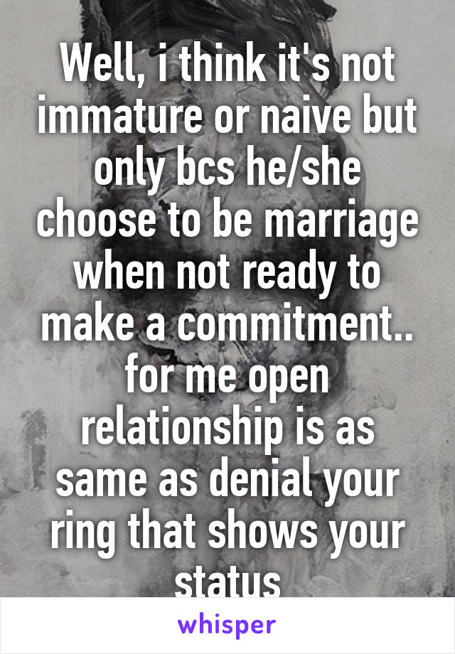 Well, i think it's not immature or naive but only bcs he/she choose to be marriage when not ready to make a commitment.. for me open relationship is as same as denial your ring that shows your status