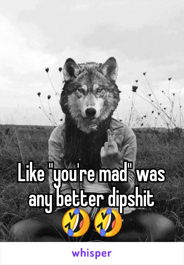 Like "you're mad" was any better dipshit 🤣🤣