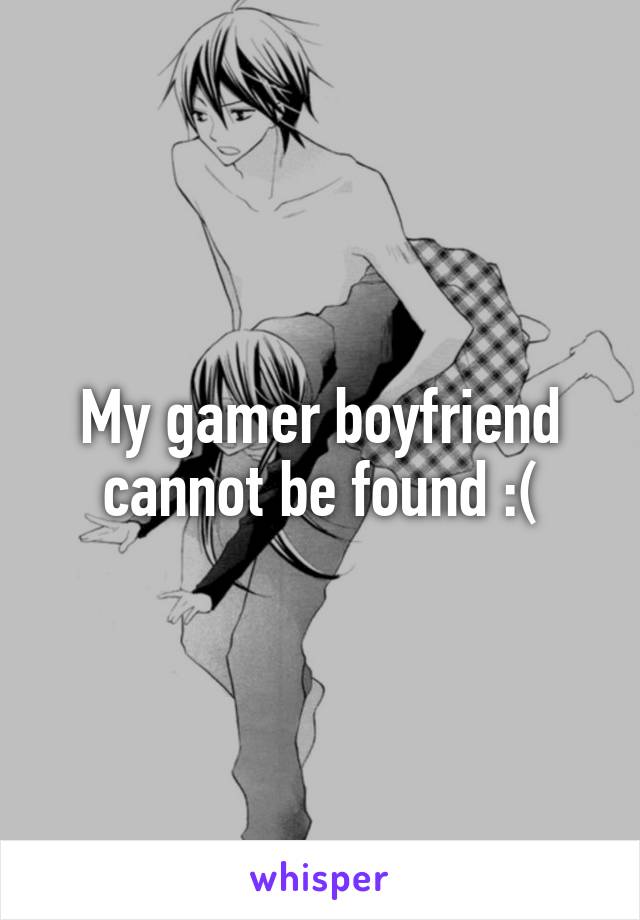 My gamer boyfriend cannot be found :(