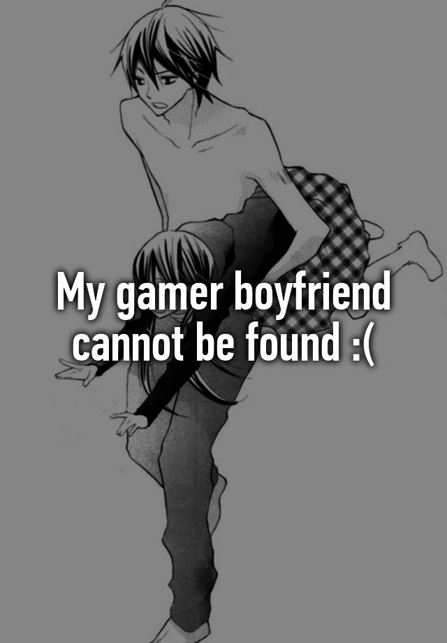 My gamer boyfriend cannot be found :(