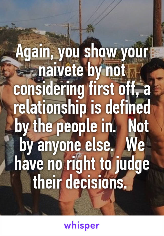 Again, you show your naivete by not considering first off, a relationship is defined by the people in.   Not by anyone else.   We have no right to judge their decisions. 