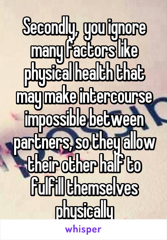 Secondly,  you ignore many factors like physical health that may make intercourse impossible between partners, so they allow their other half to fulfill themselves physically