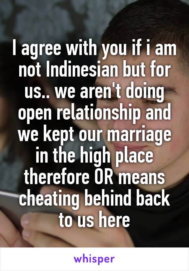 I agree with you if i am not Indinesian but for us.. we aren't doing open relationship and we kept our marriage in the high place therefore OR means cheating behind back to us here