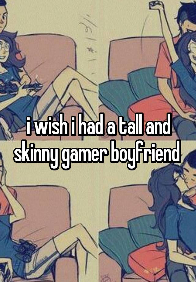 i wish i had a tall and skinny gamer boyfriend 