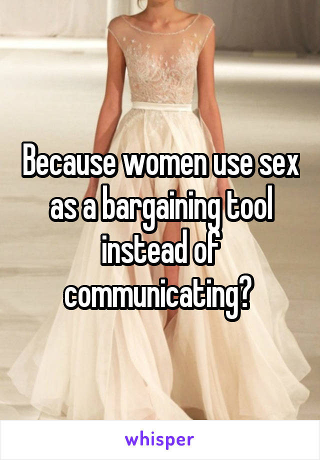 Because women use sex as a bargaining tool instead of communicating? 