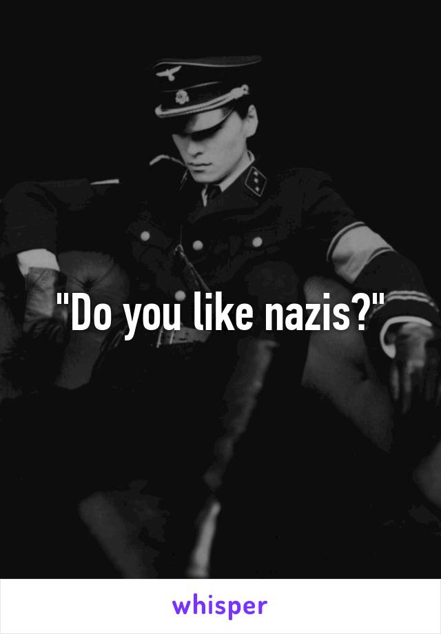 "Do you like nazis?"