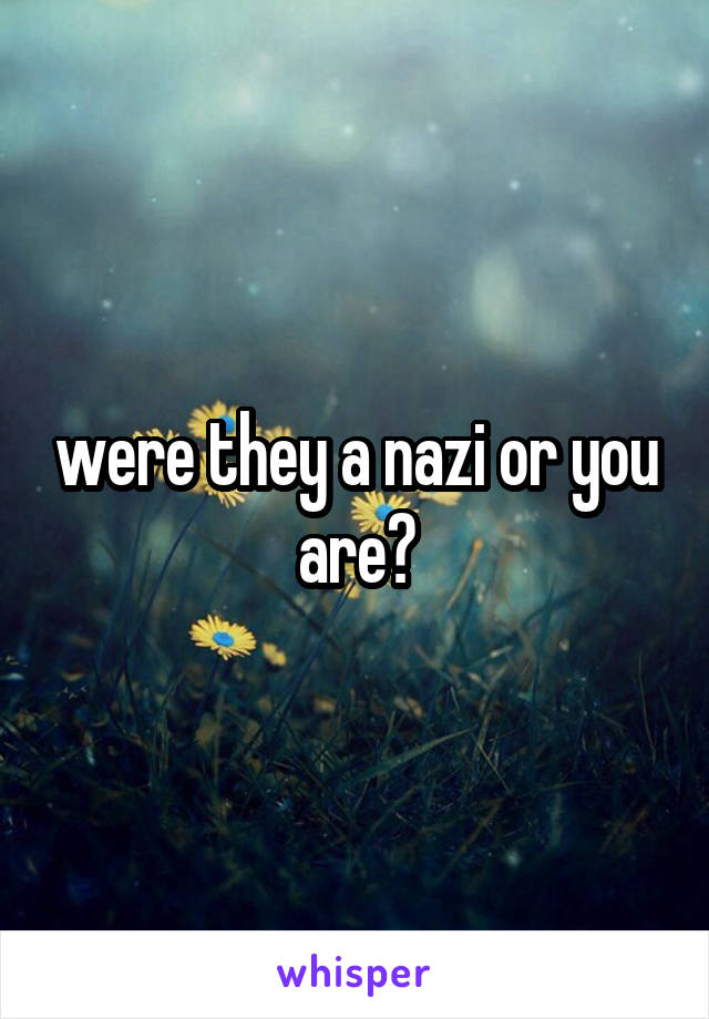 were they a nazi or you are?