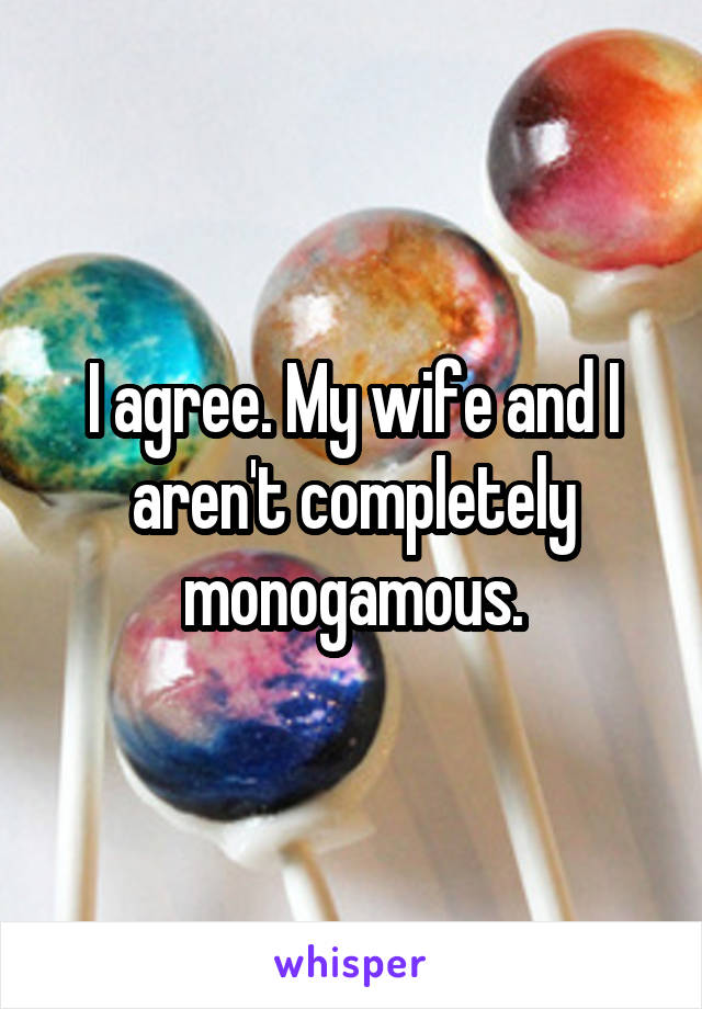 I agree. My wife and I aren't completely monogamous.