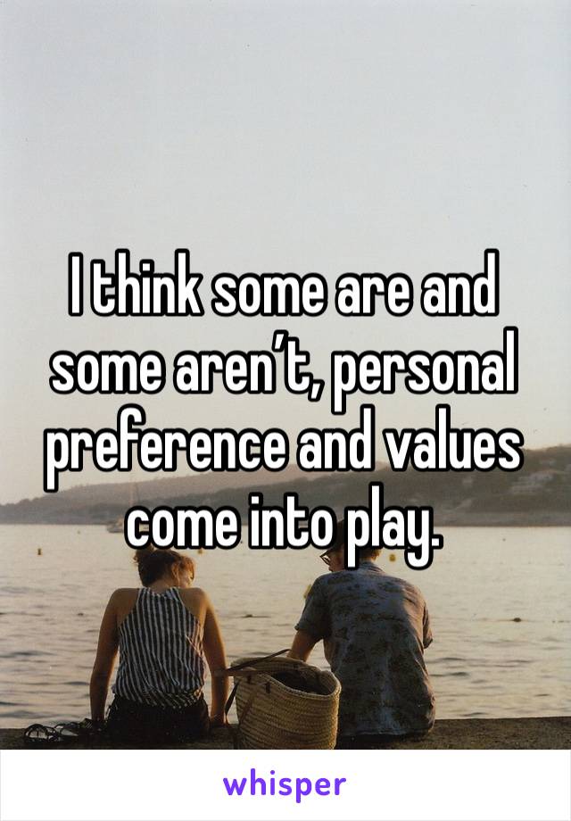 I think some are and some aren’t, personal preference and values come into play. 