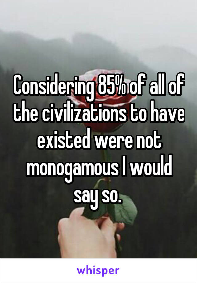 Considering 85% of all of the civilizations to have existed were not monogamous I would say so. 