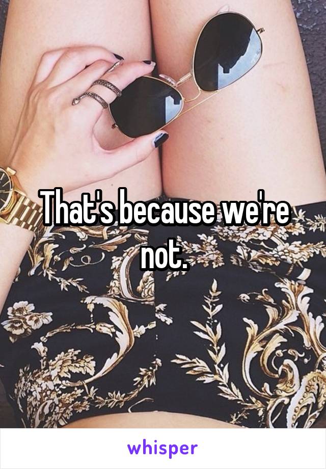 That's because we're not.