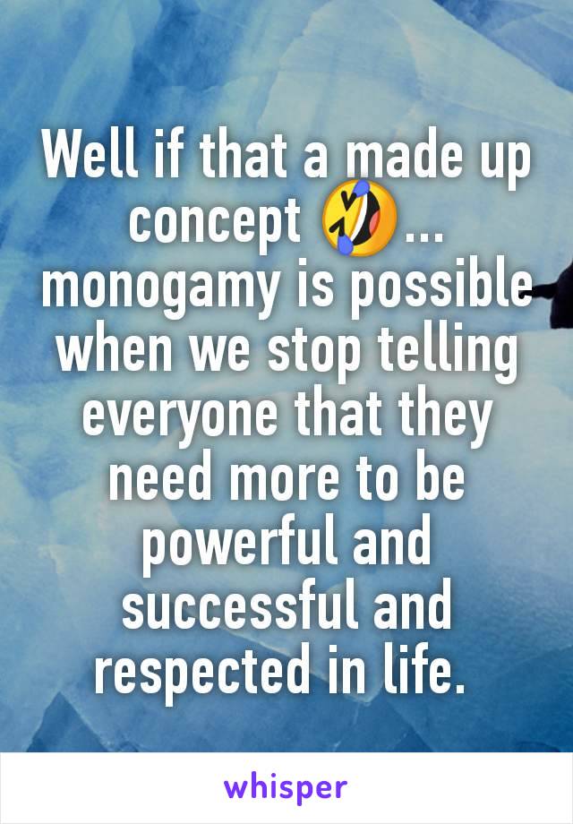 Well if that a made up concept 🤣... monogamy is possible when we stop telling everyone that they need more to be powerful and successful and respected in life. 