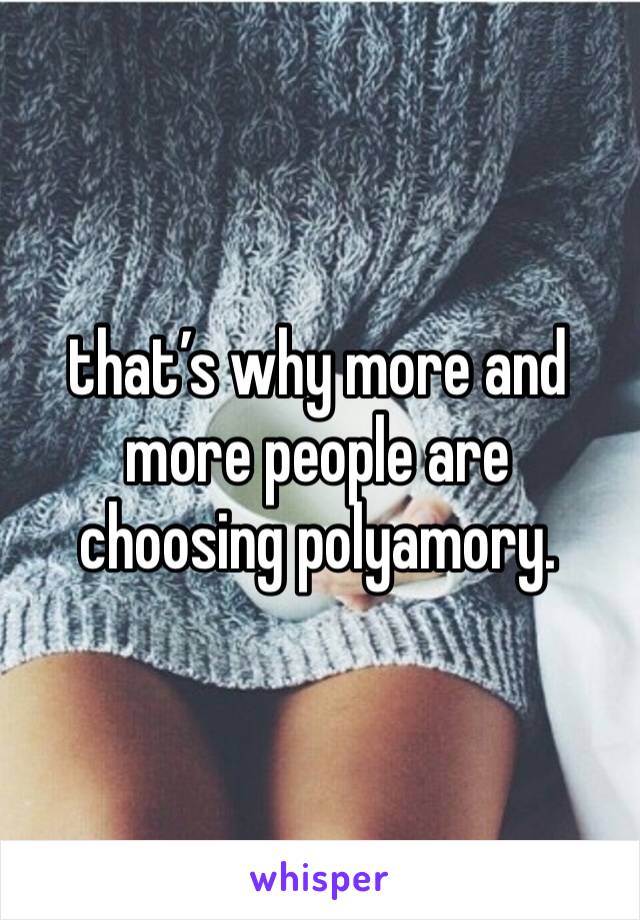 that’s why more and more people are choosing polyamory. 