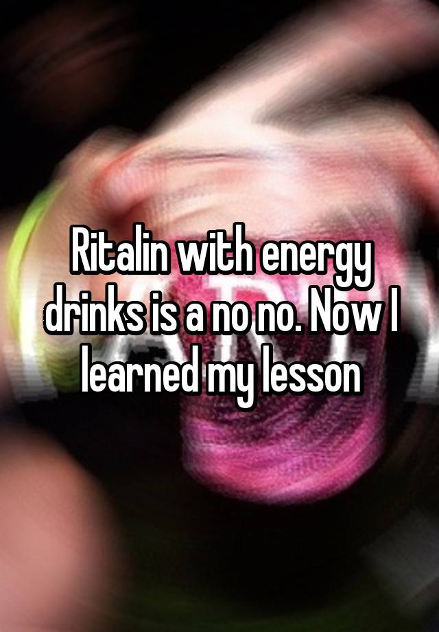 Ritalin with energy drinks is a no no. Now I learned my lesson