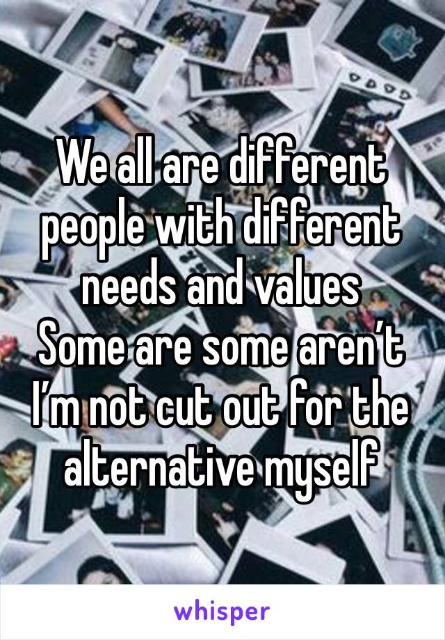 We all are different people with different needs and values 
Some are some aren’t 
I’m not cut out for the alternative myself 