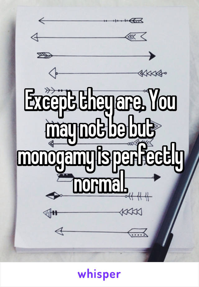 Except they are. You may not be but monogamy is perfectly normal.