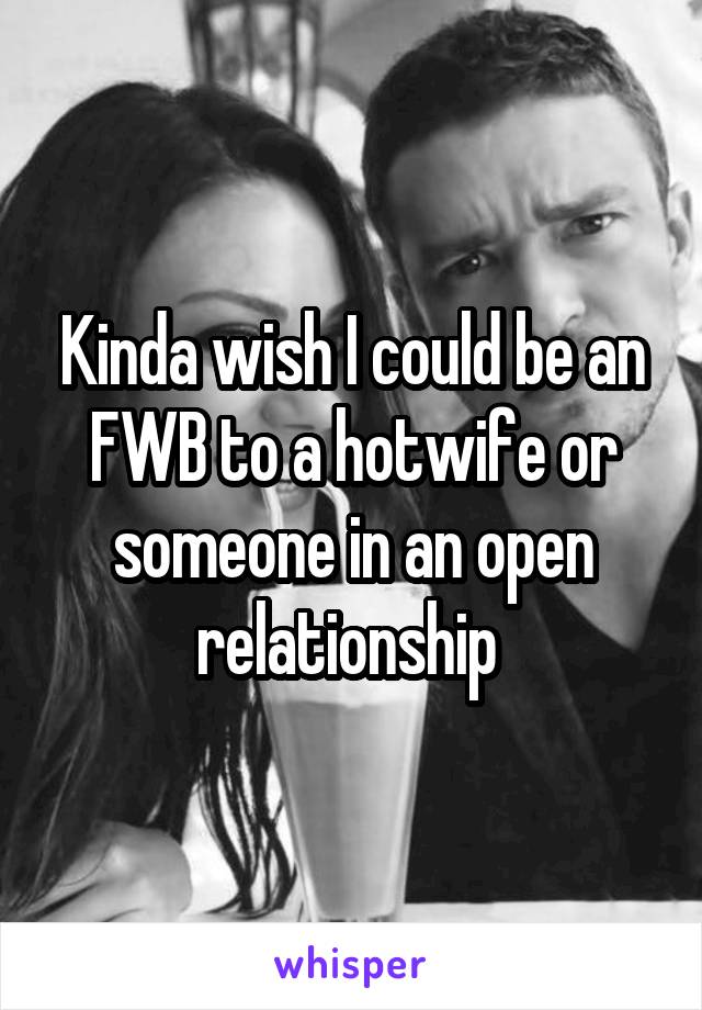 Kinda wish I could be an FWB to a hotwife or someone in an open relationship 