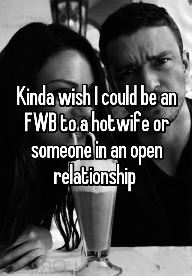 Kinda wish I could be an FWB to a hotwife or someone in an open relationship 