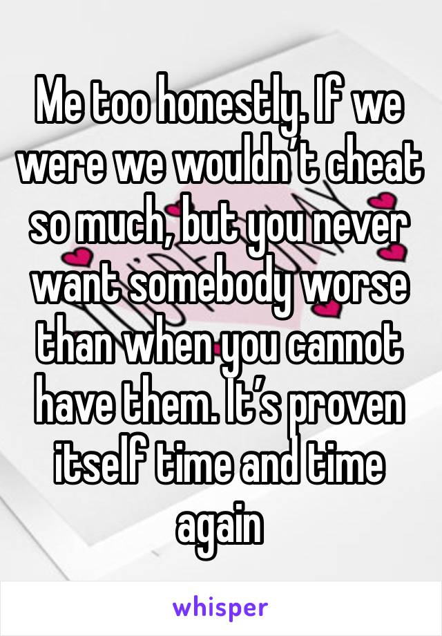 Me too honestly. If we were we wouldn’t cheat so much, but you never want somebody worse than when you cannot have them. It’s proven itself time and time again 