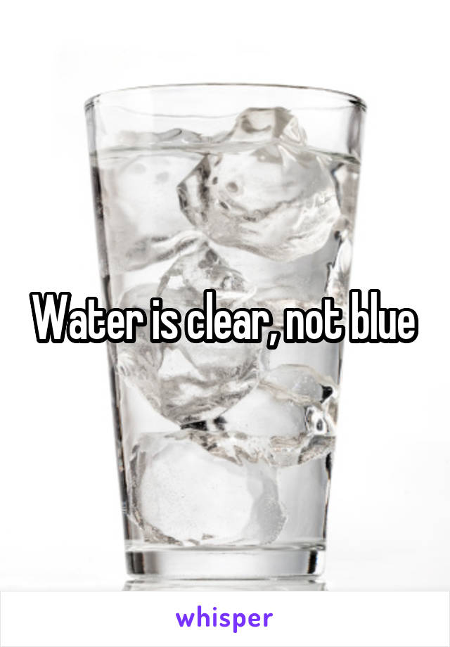 Water is clear, not blue 