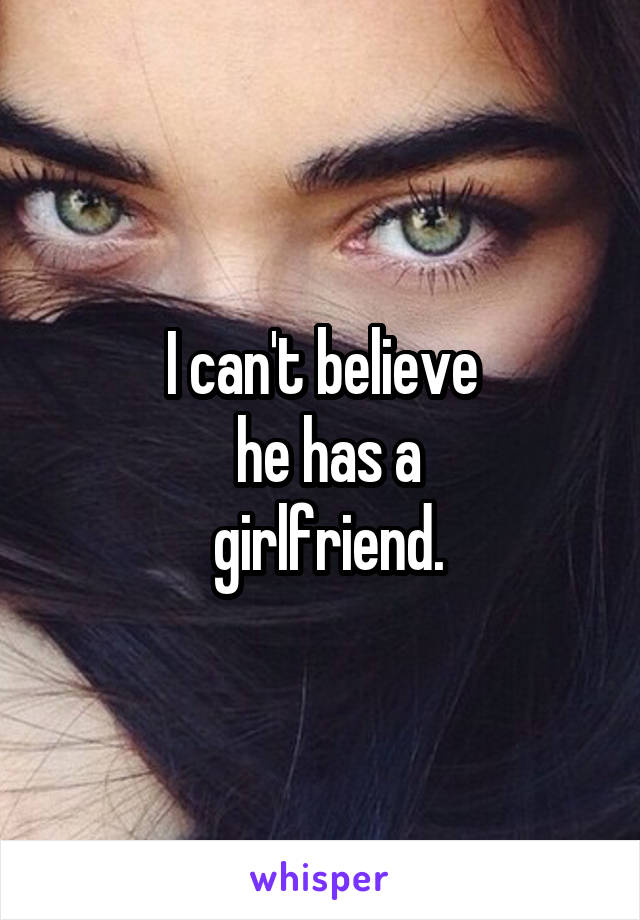 I can't believe
 he has a
 girlfriend.