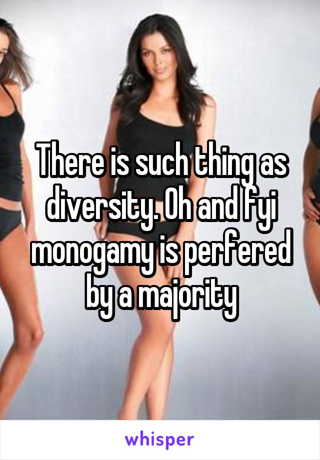 There is such thing as diversity. Oh and fyi monogamy is perfered by a majority