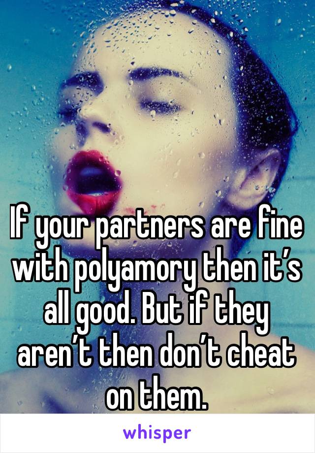 If your partners are fine with polyamory then it’s all good. But if they aren’t then don’t cheat on them.