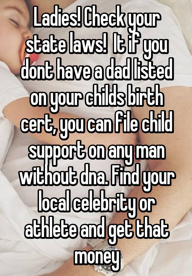 Ladies! Check your state laws!  It if you dont have a dad listed on your childs birth cert, you can file child support on any man without dna. Find your local celebrity or athlete and get that money