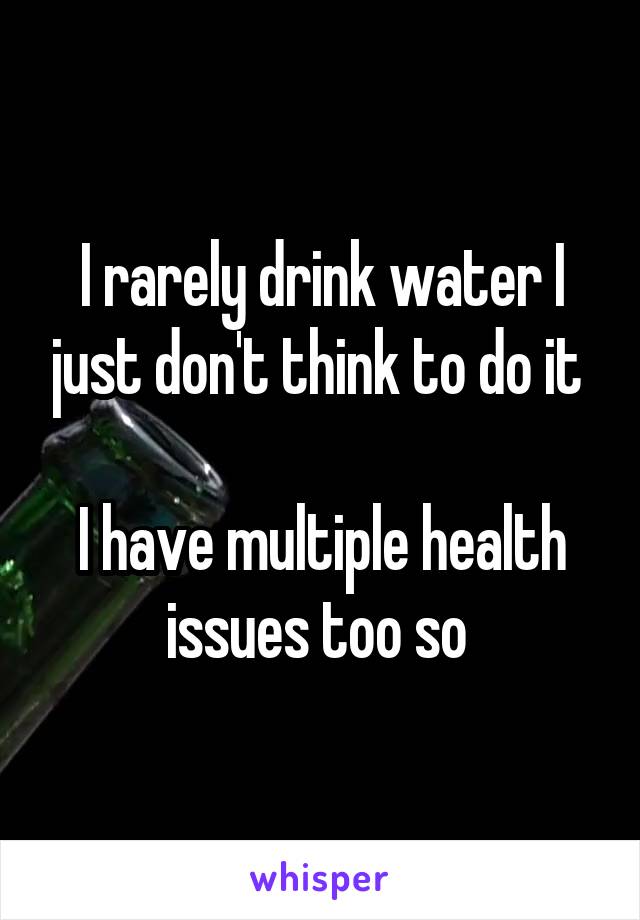 I rarely drink water I just don't think to do it 

I have multiple health issues too so 