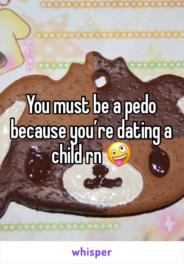 You must be a pedo because you’re dating a child rn 🤪