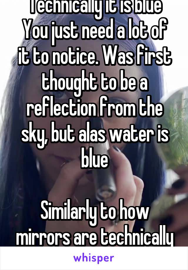 Technically it is blue
You just need a lot of it to notice. Was first thought to be a reflection from the sky, but alas water is blue

Similarly to how mirrors are technically green