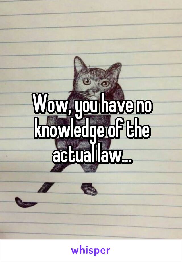 Wow, you have no knowledge of the actual law...