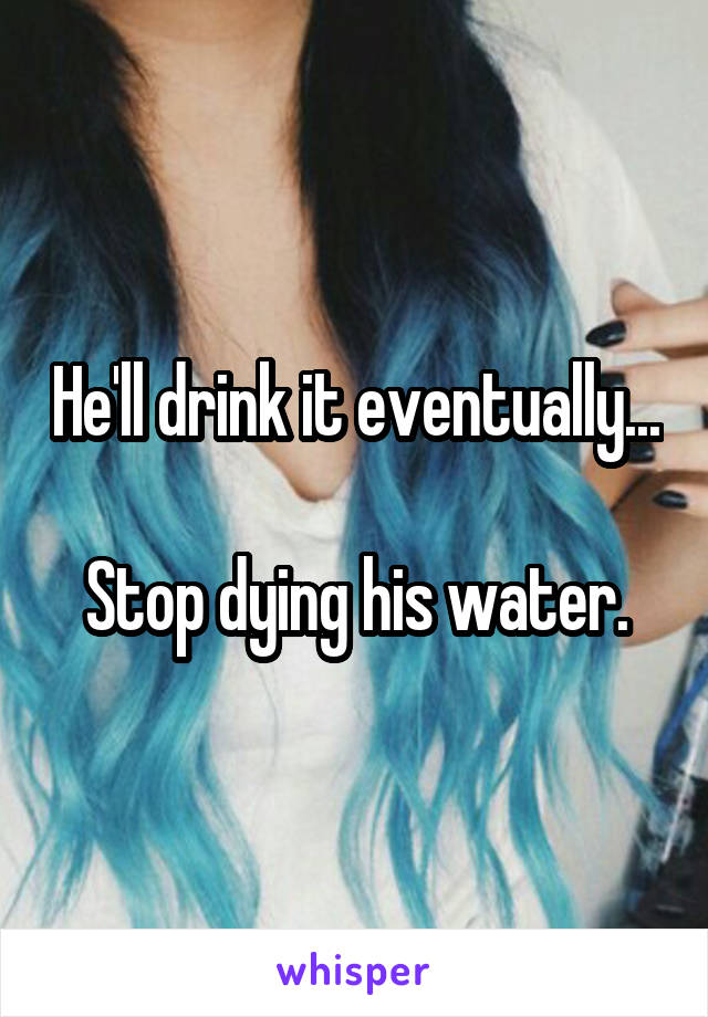 He'll drink it eventually...

Stop dying his water.