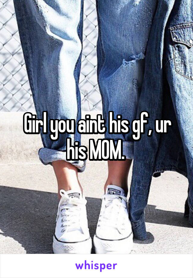 Girl you aint his gf, ur his MOM. 