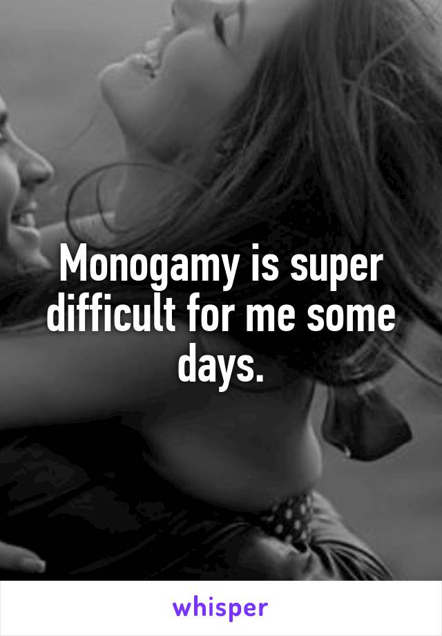 Monogamy is super difficult for me some days.