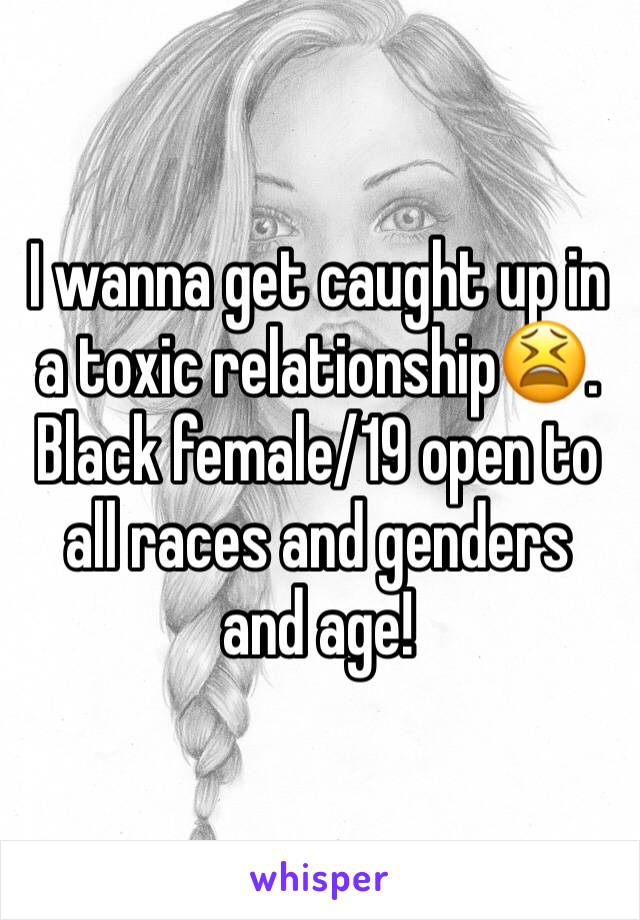 I wanna get caught up in a toxic relationship😫. Black female/19 open to all races and genders and age! 